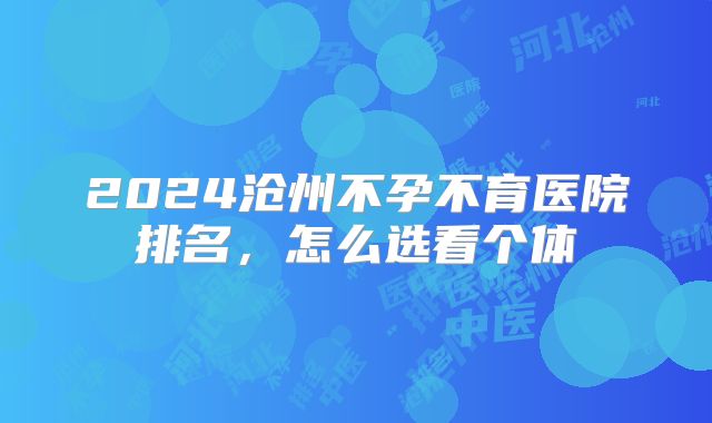 2024沧州不孕不育医院排名,怎么选看个体