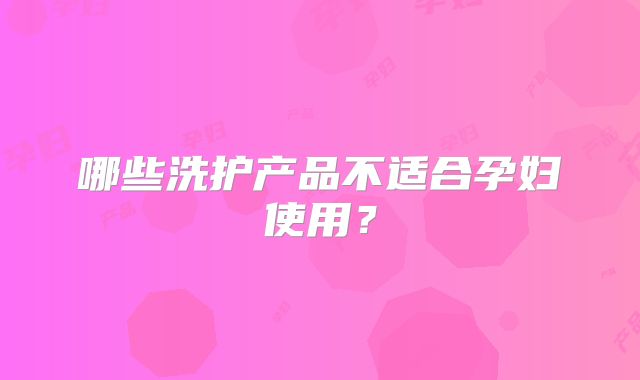 哪些洗护产品不适合孕妇使用？
