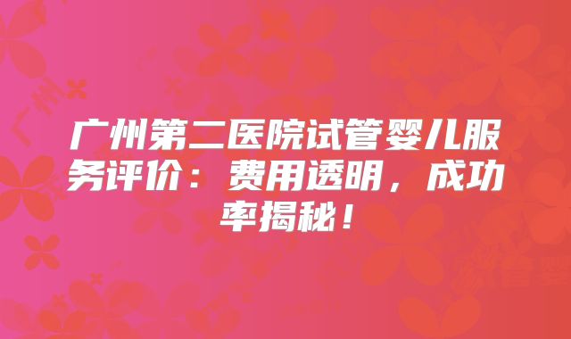 广州第二医院试管婴儿服务评价：费用透明，成功率揭秘！