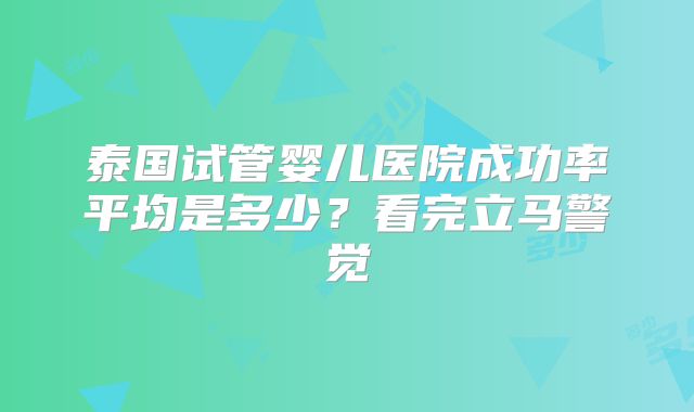 泰国试管婴儿医院成功率平均是多少？看完立马警觉