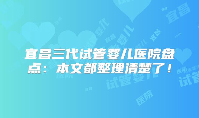 宜昌三代试管婴儿医院盘点：本文都整理清楚了！