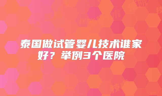 泰国做试管婴儿技术谁家好？举例3个医院