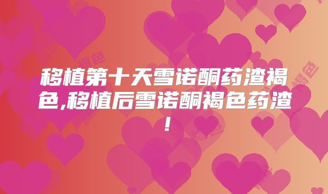 移植第十天雪诺酮药渣褐色,移植后雪诺酮褐色药渣！