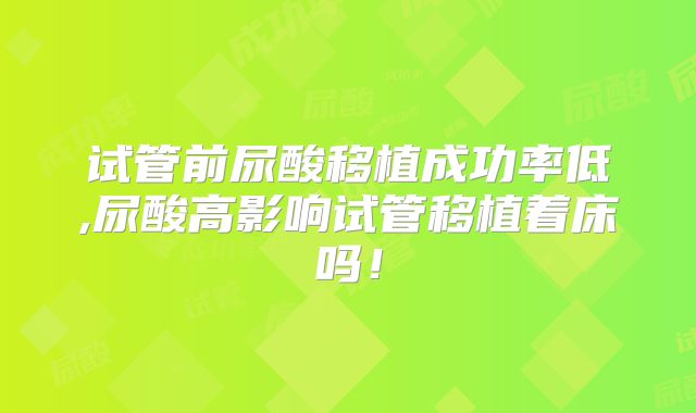 试管前尿酸移植成功率低,尿酸高影响试管移植着床吗！