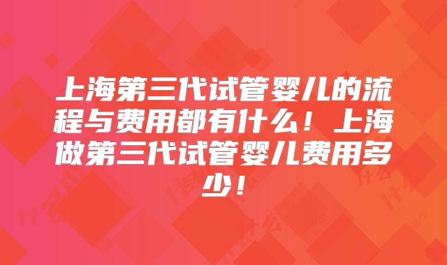 上海第三代试管婴儿的流程与费用都有什么！上海做第三代试管婴儿费用多少！