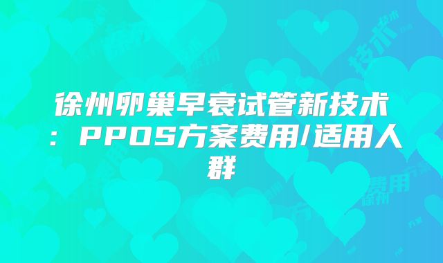 徐州卵巢早衰试管新技术:PPOS方案费用/适用人群