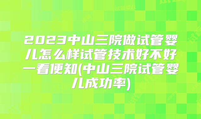 2023中山三院做试管婴儿怎么样试管技术好不好一看便知(中山三院试管婴儿成功率)