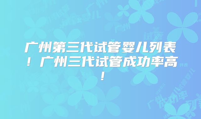 广州第三代试管婴儿列表！广州三代试管成功率高！