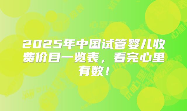 2025年中国试管婴儿收费价目一览表,看完心里有数!
