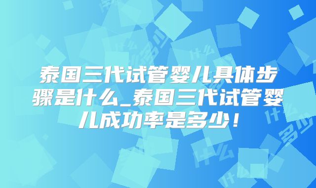 泰国三代试管婴儿具体步骤是什么_泰国三代试管婴儿成功率是多少!