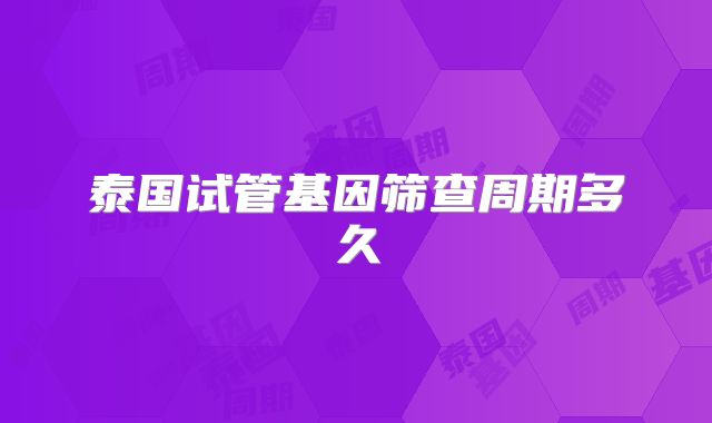 泰国试管基因筛查周期多久
