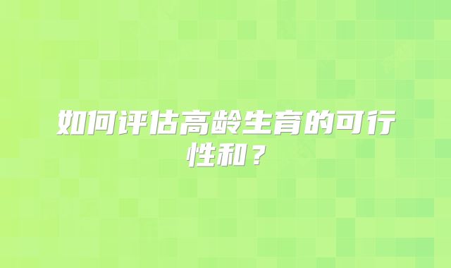 如何评估高龄生育的可行性和?