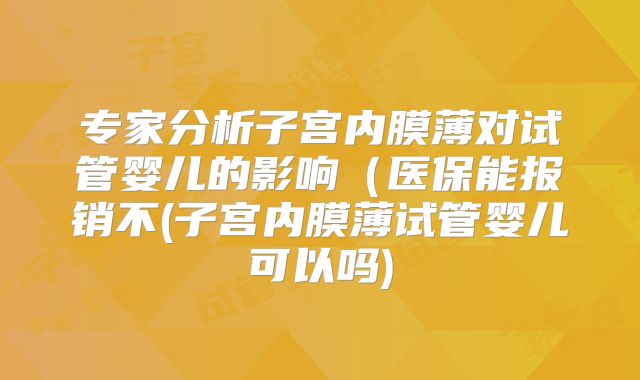 专家分析子宫内膜薄对试管婴儿的影响(医保能报销不(子宫内膜薄试管婴儿可以吗)