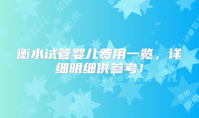衡水试管婴儿费用一览，详细明细供参考！