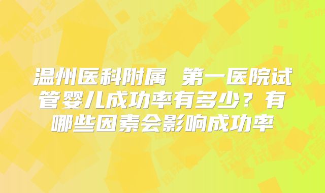 温州医科附属 第一医院试管婴儿成功率有多少?有哪些因素会影响成功率