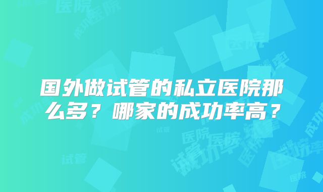 国外做试管的私立医院那么多？哪家的成功率高？