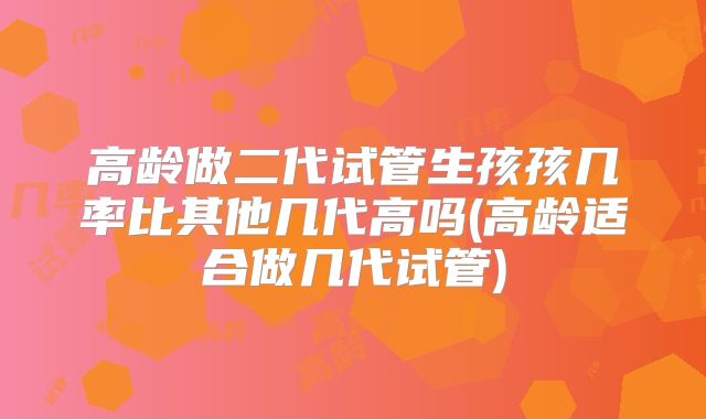 高龄做二代试管生孩孩几率比其他几代高吗(高龄适合做几代试管)