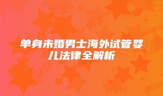 单身未婚男士海外试管婴儿法律全解析
