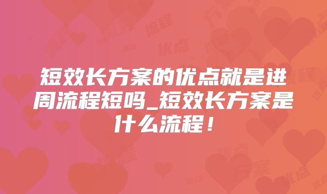 短效长方案的优点就是进周流程短吗_短效长方案是什么流程！