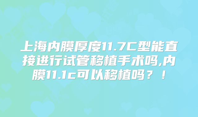 上海内膜厚度11.7C型能直接进行试管移植手术吗,内膜11.1c可以移植吗？！
