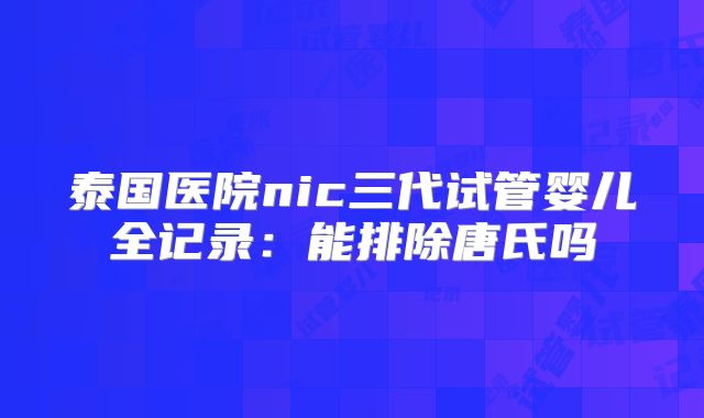 泰国医院nic三代试管婴儿全记录:能排除唐氏吗