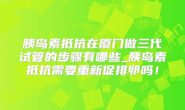 胰岛素抵抗在厦门做三代试管的步骤有哪些_胰岛素抵抗需要重新促排卵吗！