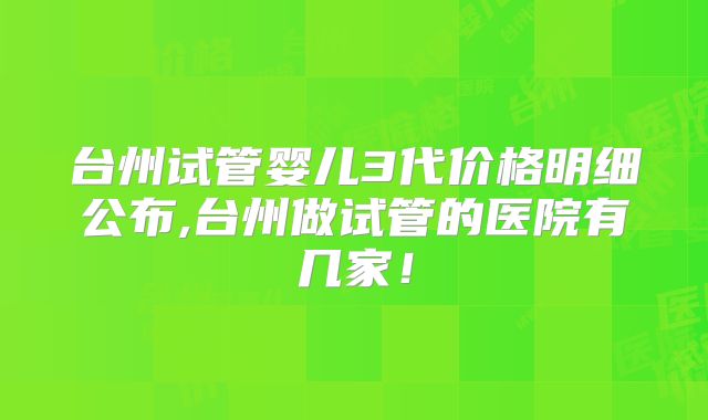 台州试管婴儿3代价格明细公布,台州做试管的医院有几家!