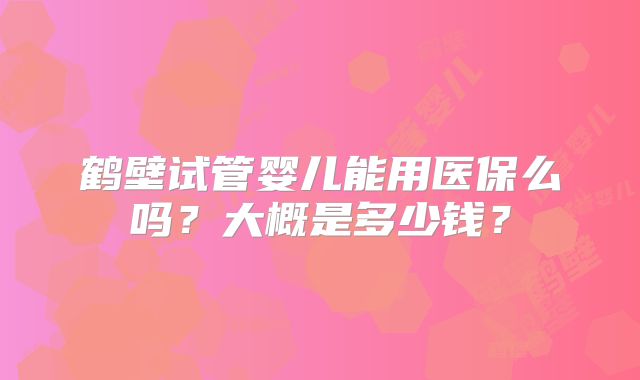 鹤壁试管婴儿能用医保么吗?大概是多少钱?