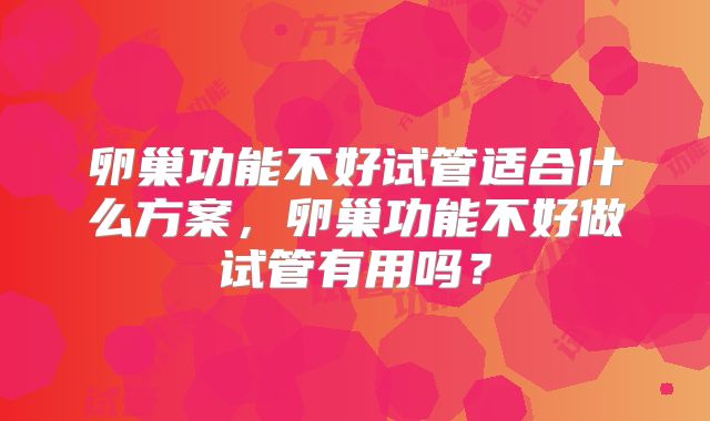 卵巢功能不好试管适合什么方案,卵巢功能不好做试管有用吗?