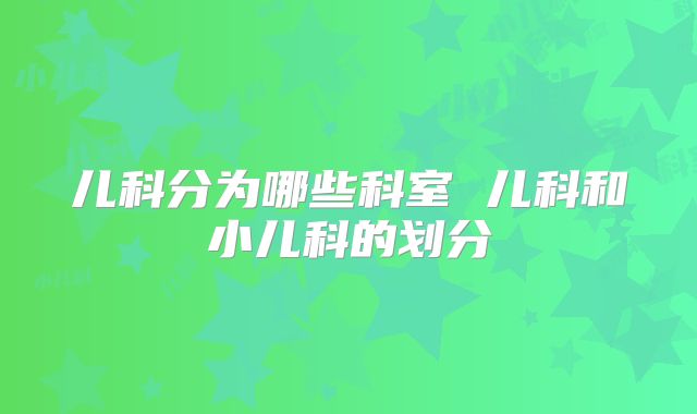 儿科分为哪些科室 儿科和小儿科的划分