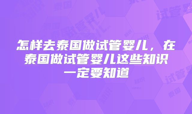 怎样去泰国做试管婴儿,在泰国做试管婴儿这些知识一定要知道