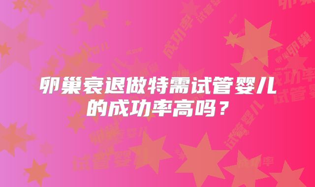 卵巢衰退做特需试管婴儿的成功率高吗？