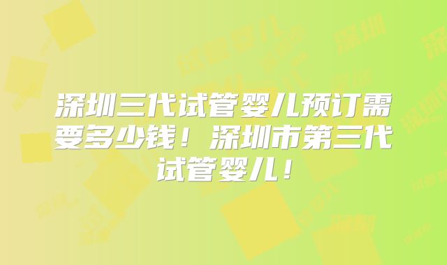 深圳三代试管婴儿预订需要多少钱！深圳市第三代试管婴儿！