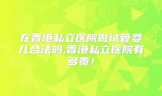 在香港私立医院做试管婴儿合法吗,香港私立医院有多贵！