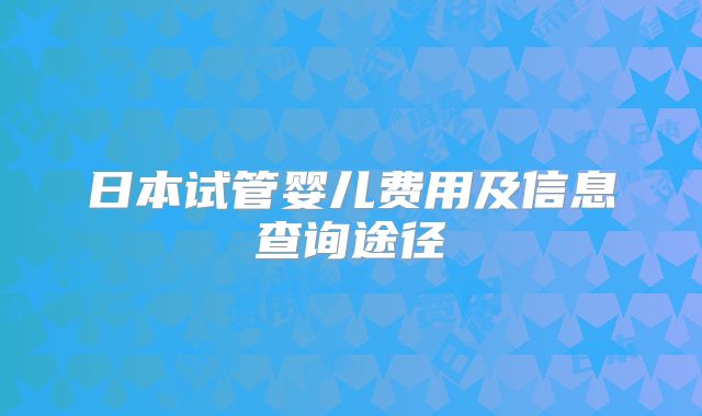 日本试管婴儿费用及信息查询途径