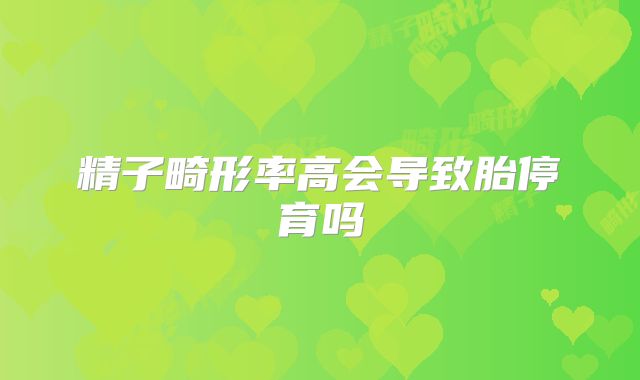 精子畸形率高会导致胎停育吗