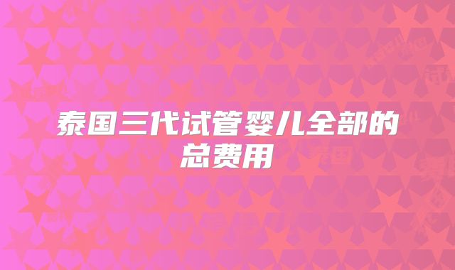 泰国三代试管婴儿全部的总费用