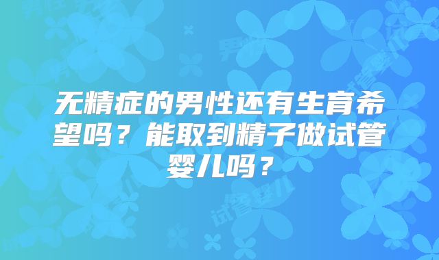 无精症的男性还有生育希望吗?能取到精子做试管婴儿吗?