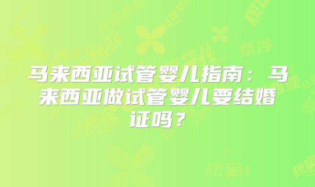马来西亚试管婴儿指南：马来西亚做试管婴儿要结婚证吗？