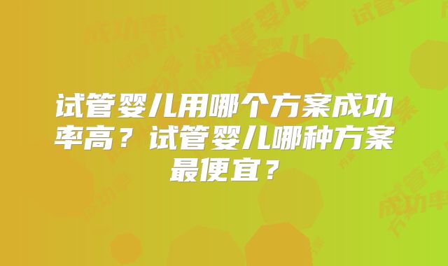 试管婴儿用哪个方案成功率高？试管婴儿哪种方案最便宜？