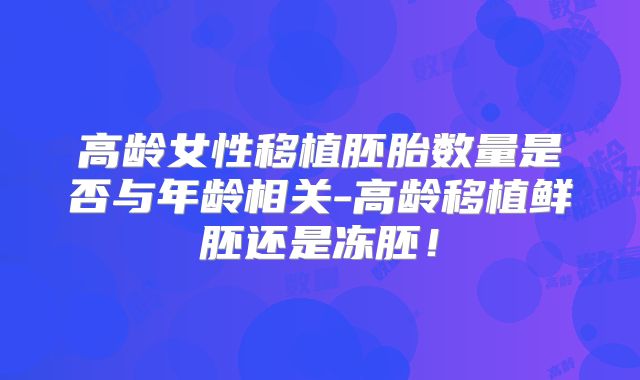 高龄女性移植胚胎数量是否与年龄相关-高龄移植鲜胚还是冻胚！