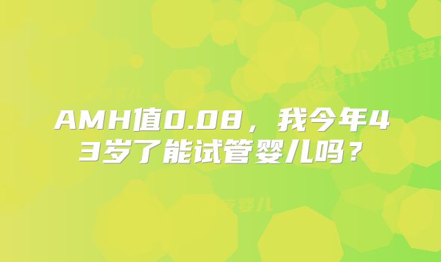 AMH值0.08，我今年43岁了能试管婴儿吗？
