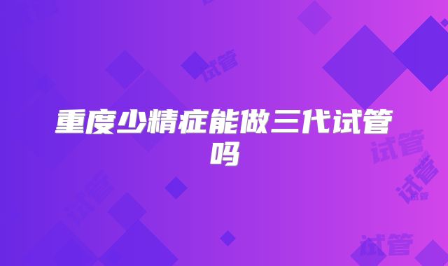 重度少精症能做三代试管吗