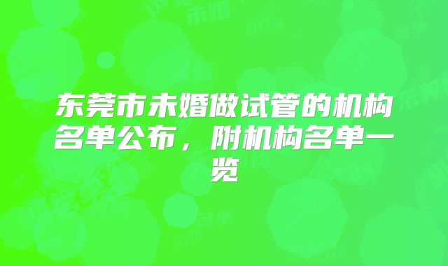 东莞市未婚做试管的机构名单公布,附机构名单一览