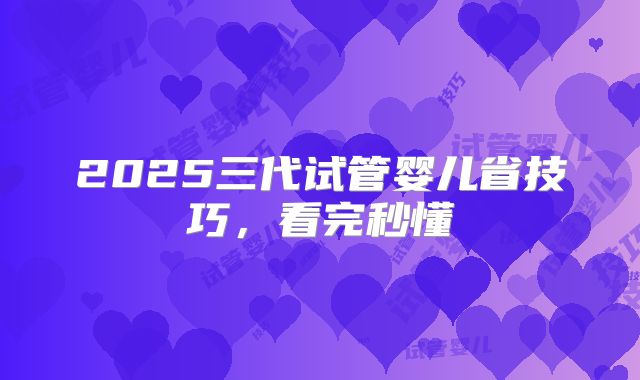 2025三代试管婴儿省技巧,看完秒懂