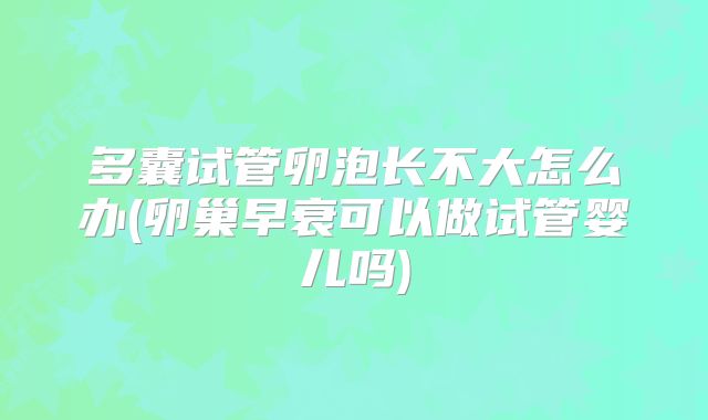 多囊试管卵泡长不大怎么办(卵巢早衰可以做试管婴儿吗)