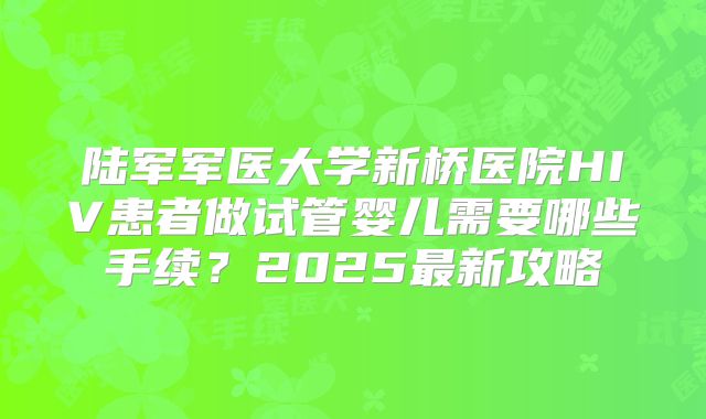 陆军军医大学新桥医院HIV患者做试管婴儿需要哪些手续?2025最新攻略