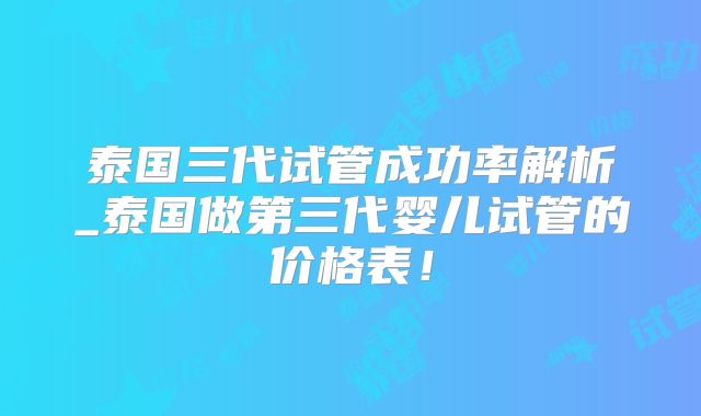 泰国三代试管成功率解析_泰国做第三代婴儿试管的价格表！