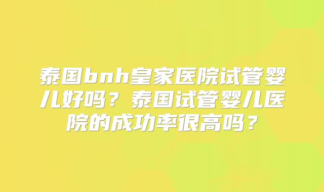 泰国bnh皇家医院试管婴儿好吗？泰国试管婴儿医院的成功率很高吗？