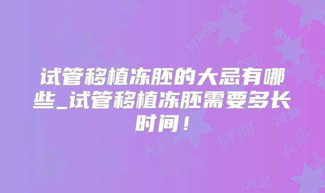 试管移植冻胚的大忌有哪些_试管移植冻胚需要多长时间！